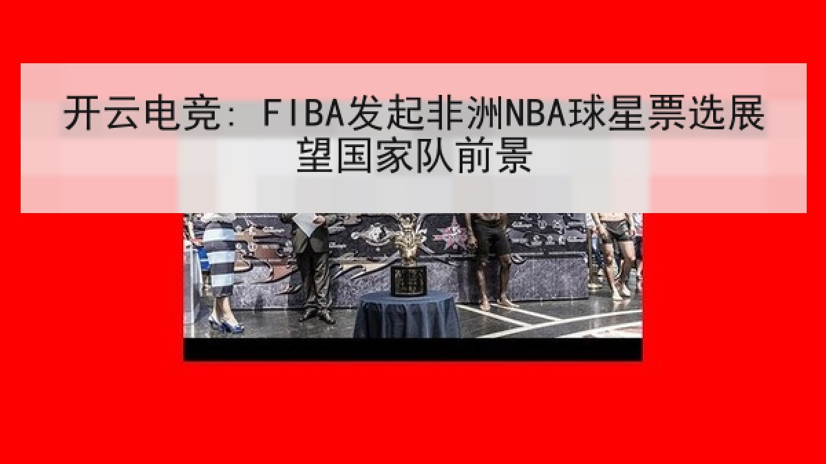 开云电竞: FIBA发起非洲NBA球星票选展望国家队前景 开云电竞: FIBA发起非洲NBA球星票选展望国家队前景