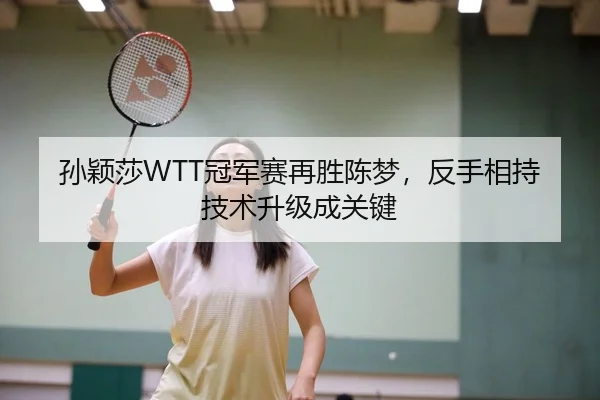 孙颖莎WTT冠军赛再胜陈梦，反手相持技术升级成关键