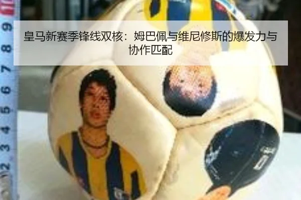 皇马新赛季锋线双核：姆巴佩与维尼修斯的爆发力与协作匹配
