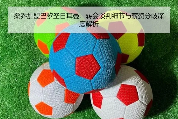 桑乔加盟巴黎圣日耳曼：转会谈判细节与薪资分歧深度解析