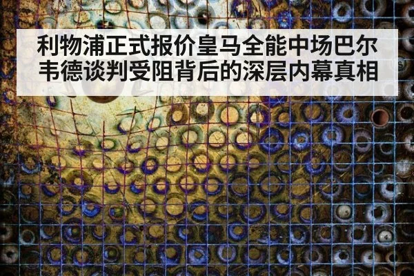 利物浦正式报价皇马全能中场巴尔韦德谈判受阻背后的深层内幕真相