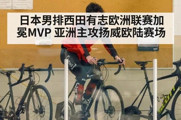 日本男排西田有志欧洲联赛加冕MVP 亚洲主攻扬威欧陆赛场
