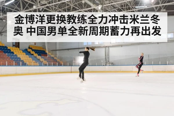 金博洋更换教练全力冲击米兰冬奥 中国男单全新周期蓄力再出发