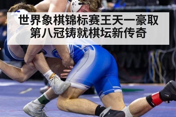 世界象棋锦标赛王天一豪取第八冠铸就棋坛新传奇