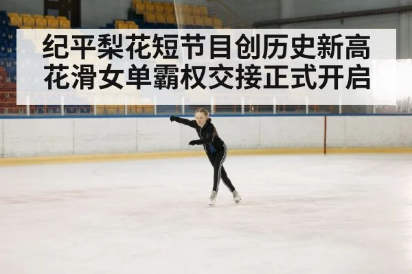 纪平梨花短节目创历史新高 花滑女单霸权交接正式开启