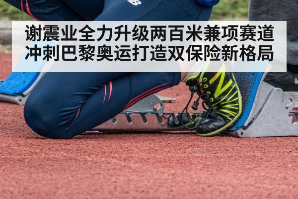 谢震业全力升级两百米兼项赛道冲刺巴黎奥运打造双保险新格局