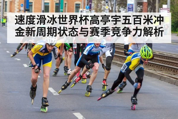 速度滑冰世界杯高亭宇五百米冲金新周期状态与赛季竞争力解析
